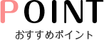 POINT おすすめポイント